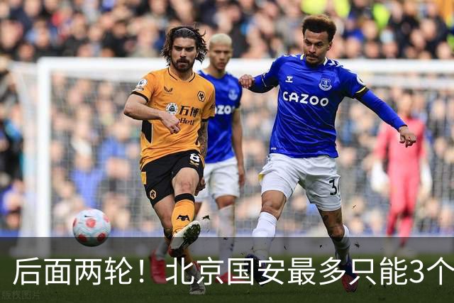 后面两轮！北京国安最多只能3个外援来打 而在足协杯赛前，还有国家队的比赛